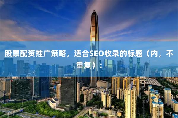 股票配资推广策略，适合SEO收录的标题（内，不重复）：