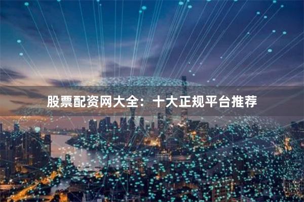 股票配资网大全：十大正规平台推荐
