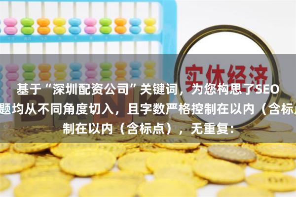 基于“深圳配资公司”关键词，为您构思了SEO标题，每个标题均从不同角度切入，且字数严格控制在以内（含标点），无重复：