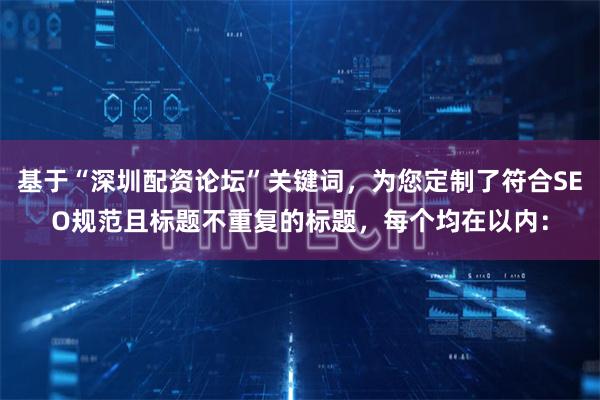 基于“深圳配资论坛”关键词,为您定制了符合SEO规范且标题不重复的标题,每个均在以内: