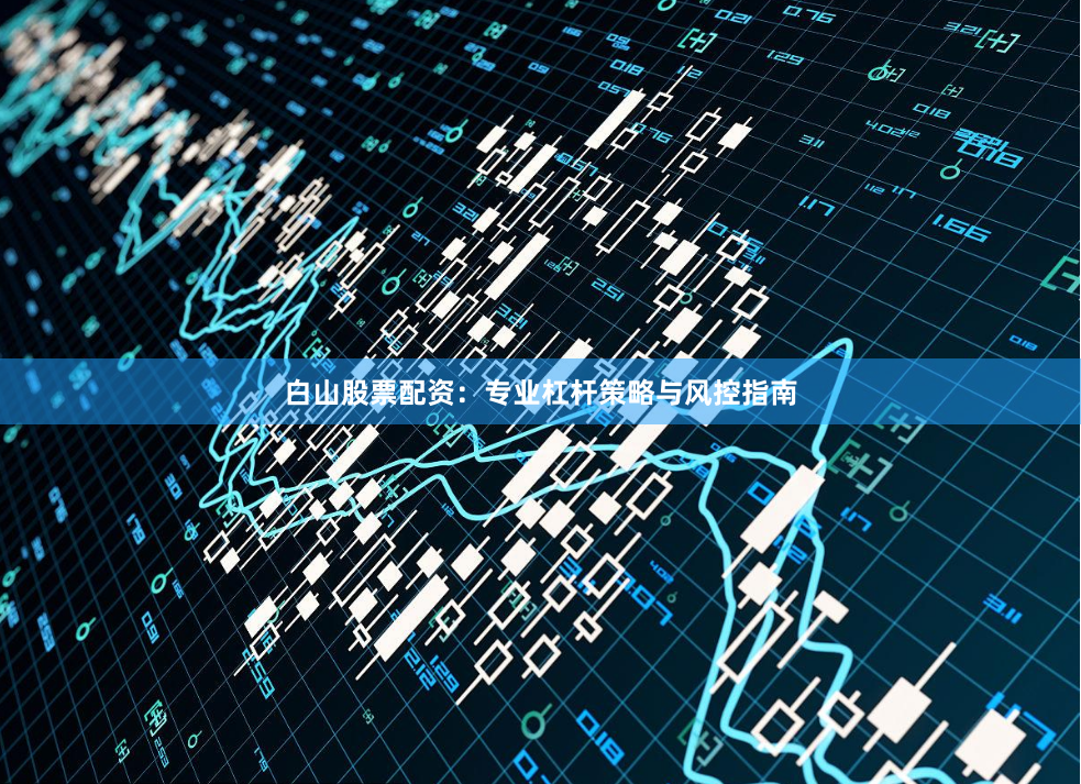 白山股票配资：专业杠杆策略与风控指南